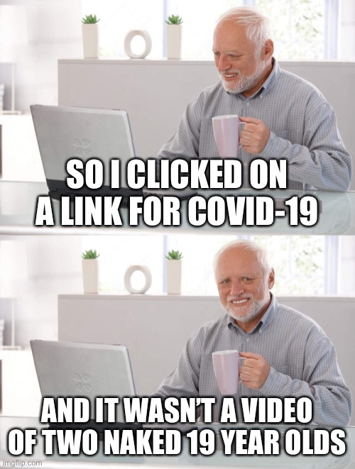Old man cup of coffee | SO I CLICKED ON A LINK FOR COVID-19; AND IT WASN’T A VIDEO OF TWO NAKED 19 YEAR OLDS | image tagged in covid-19,memes,funny,terrible puns,hide the pain harold,bad puns | made w/ Imgflip meme maker