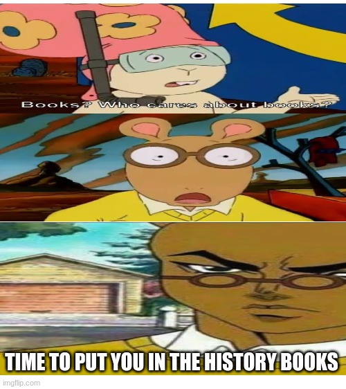TIME TO PUT YOU IN THE HISTORY BOOKS | image tagged in funny,funny memes | made w/ Imgflip meme maker