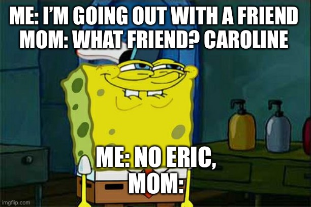 Don't You Squidward | ME: I’M GOING OUT WITH A FRIEND 
MOM: WHAT FRIEND? CAROLINE; ME: NO ERIC,
MOM: | image tagged in memes,don't you squidward,moms | made w/ Imgflip meme maker