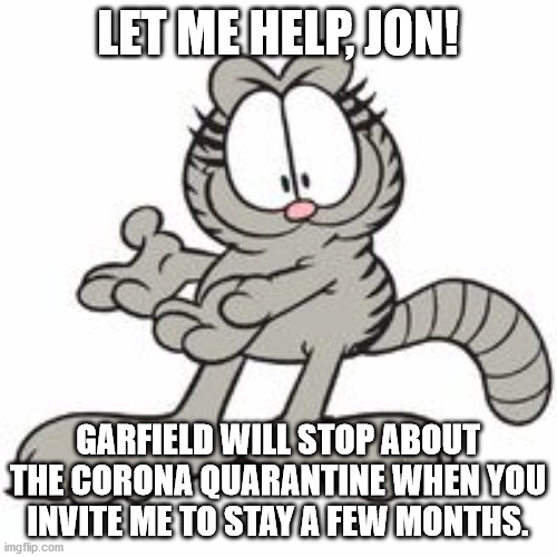 Nermal | LET ME HELP, JON! GARFIELD WILL STOP ABOUT THE CORONA QUARANTINE WHEN YOU INVITE ME TO STAY A FEW MONTHS. | image tagged in nermal | made w/ Imgflip meme maker