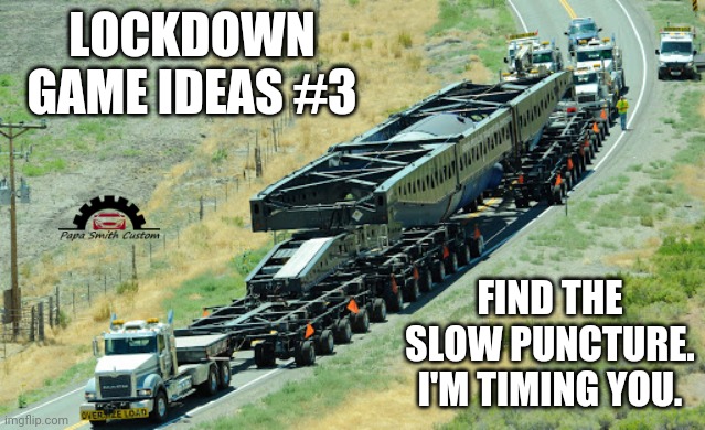 For those of us still in lockdown. | LOCKDOWN GAME IDEAS #3; FIND THE SLOW PUNCTURE. I'M TIMING YOU. | image tagged in trucking,trucks,car memes,tires,repair,lockdown | made w/ Imgflip meme maker