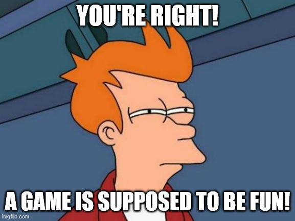 Futurama Fry Meme | YOU'RE RIGHT! A GAME IS SUPPOSED TO BE FUN! | image tagged in memes,futurama fry | made w/ Imgflip meme maker