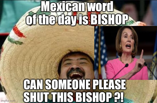 mexican word of the day | Mexican word of the day is BISHOP; CAN SOMEONE PLEASE SHUT THIS BISHOP ?! | image tagged in mexican word of the day,nancy pelosi,democrats,political meme,memes | made w/ Imgflip meme maker