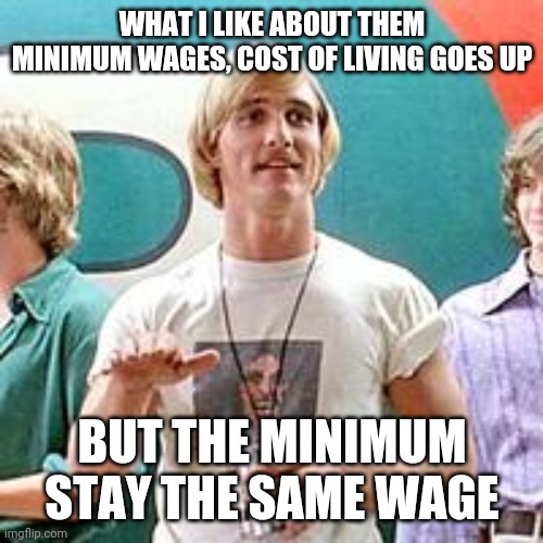 Dazed and Confused | WHAT I LIKE ABOUT THEM MINIMUM WAGES, COST OF LIVING GOES UP BUT THE MINIMUM STAY THE SAME WAGE | image tagged in dazed and confused | made w/ Imgflip meme maker