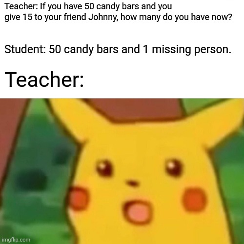 That Student Needs To Share | Teacher: If you have 50 candy bars and you give 15 to your friend Johnny, how many do you have now? Student: 50 candy bars and 1 missing person. Teacher: | image tagged in memes,surprised pikachu | made w/ Imgflip meme maker