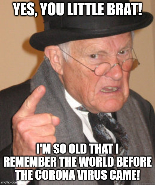 I'm so very extremely old! | YES, YOU LITTLE BRAT! I'M SO OLD THAT I REMEMBER THE WORLD BEFORE THE CORONA VIRUS CAME! | image tagged in memes,back in my day | made w/ Imgflip meme maker