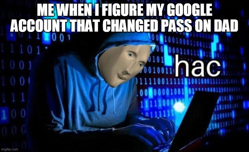 hac | ME WHEN I FIGURE MY GOOGLE ACCOUNT THAT CHANGED PASS ON DAD | image tagged in hac | made w/ Imgflip meme maker