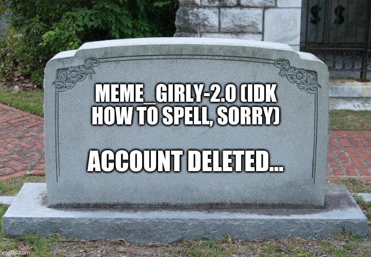 Gravestone | MEME_GIRLY-2.0 (IDK HOW TO SPELL, SORRY); ACCOUNT DELETED... | image tagged in gravestone | made w/ Imgflip meme maker