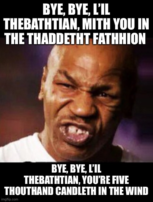 Everybody thing it now! | BYE, BYE, L’IL THEBATHTIAN, MITH YOU IN THE THADDETHT FATHHION; BYE, BYE, L’IL THEBATHTIAN, YOU’RE FIVE THOUTHAND CANDLETH IN THE WIND | image tagged in mike tyson | made w/ Imgflip meme maker