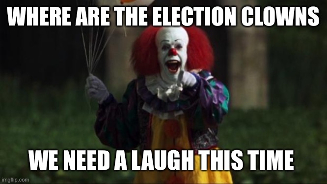 Pennywise | WHERE ARE THE ELECTION CLOWNS; WE NEED A LAUGH THIS TIME | image tagged in pennywise | made w/ Imgflip meme maker