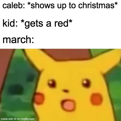 Surprised Pikachu | caleb: *shows up to christmas*; kid: *gets a red*; march: | image tagged in memes,surprised pikachu | made w/ Imgflip meme maker