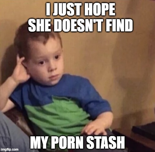 I JUST HOPE SHE DOESN'T FIND MY PORN STASH | made w/ Imgflip meme maker