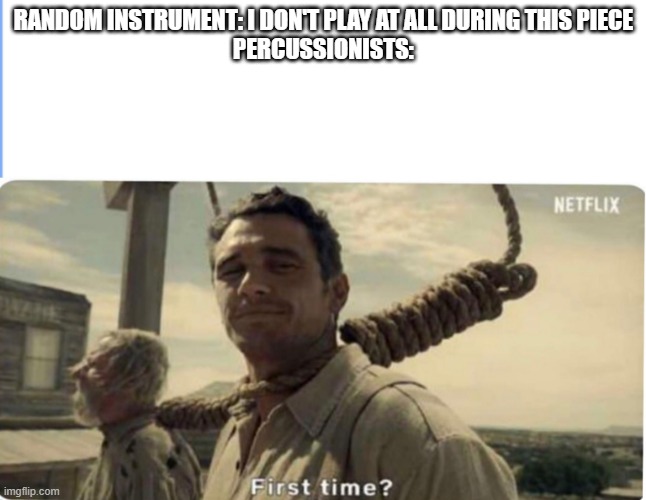 First time | RANDOM INSTRUMENT: I DON'T PLAY AT ALL DURING THIS PIECE
PERCUSSIONISTS: | image tagged in first time | made w/ Imgflip meme maker