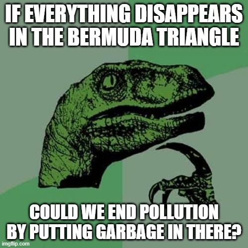 Philosoraptor | IF EVERYTHING DISAPPEARS IN THE BERMUDA TRIANGLE; COULD WE END POLLUTION BY PUTTING GARBAGE IN THERE? | image tagged in memes,philosoraptor | made w/ Imgflip meme maker