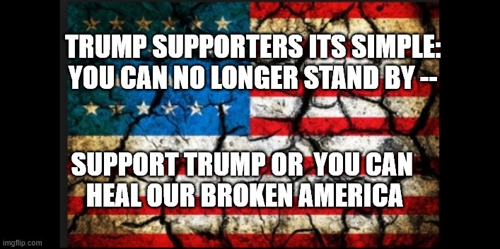 x | TRUMP SUPPORTERS ITS SIMPLE:  YOU CAN NO LONGER STAND BY --; SUPPORT TRUMP OR  YOU CAN 
HEAL OUR BROKEN AMERICA | image tagged in x | made w/ Imgflip meme maker