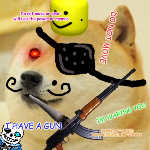 DOGE HAS THE POWER OF MEMES (I got inspired by someone) | Do not move or else i will use the power of memes; DO NOT MOVE; IM WARING YOU; I HAVE A GUN; OH WELL YOU MOVED NOW YOU ARE GOING TO PAYYY | image tagged in doge | made w/ Imgflip meme maker