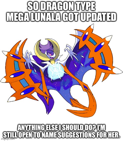Anything else I should do? | SO DRAGON TYPE MEGA LUNALA GOT UPDATED; ANYTHING ELSE I SHOULD DO? I’M STILL OPEN TO NAME SUGGESTIONS FOR HER. | image tagged in pokemon | made w/ Imgflip meme maker