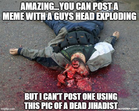 AMAZING...YOU CAN POST A MEME WITH A GUYS HEAD EXPLODING BUT I CAN'T POST ONE USING THIS PIC OF A DEAD JIHADIST | made w/ Imgflip meme maker