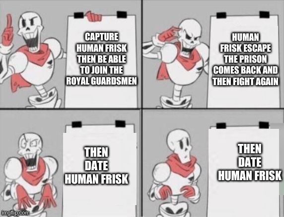 Papyrus plan | HUMAN FRISK ESCAPE THE PRISON COMES BACK AND THEN FIGHT AGAIN; CAPTURE HUMAN FRISK THEN BE ABLE TO JOIN THE ROYAL GUARDSMEN; THEN DATE HUMAN FRISK; THEN DATE HUMAN FRISK | image tagged in papyrus plan | made w/ Imgflip meme maker