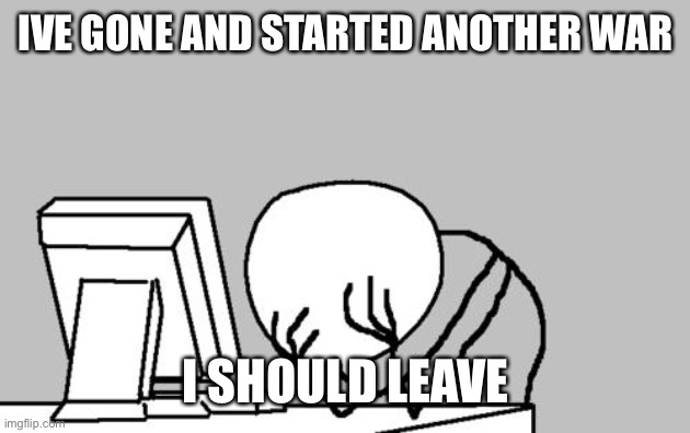 Computer Guy Facepalm Meme | IVE GONE AND STARTED ANOTHER WAR; I SHOULD LEAVE | image tagged in memes,computer guy facepalm | made w/ Imgflip meme maker