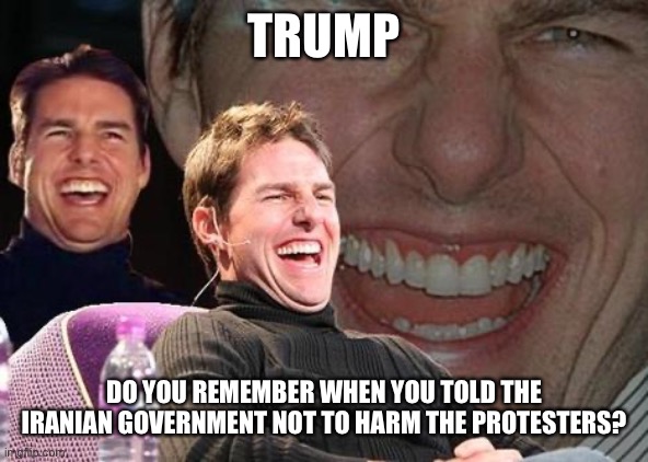 Words that come back to bite Trump | TRUMP; DO YOU REMEMBER WHEN YOU TOLD THE IRANIAN GOVERNMENT NOT TO HARM THE PROTESTERS? | image tagged in tom cruise laugh,memes | made w/ Imgflip meme maker