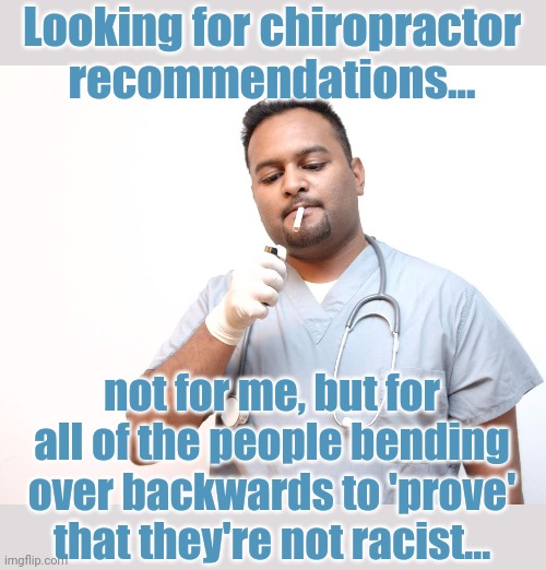 Looking for chiropractor recommendations... not for me, but for all of the people bending over backwards to 'prove' that they're not racist... | image tagged in doctor,chiropractor,recommendations,racist | made w/ Imgflip meme maker