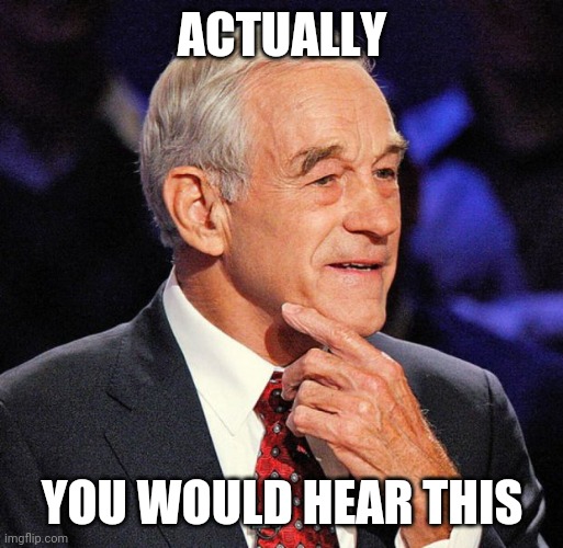 Ron Paul | ACTUALLY YOU WOULD HEAR THIS | image tagged in ron paul | made w/ Imgflip meme maker