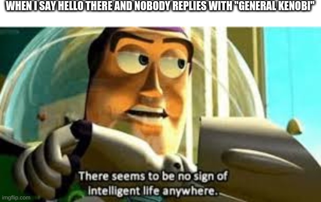 A star wars meme | WHEN I SAY HELLO THERE AND NOBODY REPLIES WITH "GENERAL KENOBI" | image tagged in there seems to be no sign of intelligent life anywhere | made w/ Imgflip meme maker