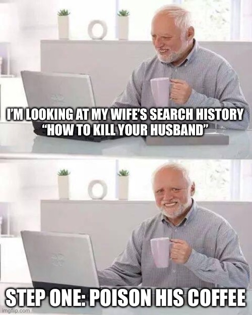 Goodbye Harold! | I’M LOOKING AT MY WIFE’S SEARCH HISTORY
“HOW TO KILL YOUR HUSBAND”; STEP ONE: POISON HIS COFFEE | image tagged in memes,hide the pain harold | made w/ Imgflip meme maker