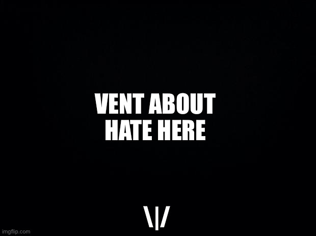 Black background | VENT ABOUT HATE HERE; \|/ | image tagged in black background | made w/ Imgflip meme maker