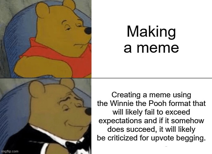 Tuxedo Winnie The Pooh | Making a meme; Creating a meme using the Winnie the Pooh format that will likely fail to exceed expectations and if it somehow does succeed, it will likely be criticized for upvote begging. | image tagged in memes,tuxedo winnie the pooh | made w/ Imgflip meme maker