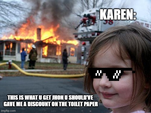 Disaster Girl | KAREN:; THIS IS WHAT U GET JHON U SHOULD'VE  GAVE ME A DISCOUNT ON THE TOILET PAPER | image tagged in memes,disaster girl | made w/ Imgflip meme maker