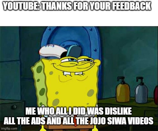 your welcome youtube | YOUTUBE: THANKS FOR YOUR FEEDBACK; ME WHO ALL I DID WAS DISLIKE ALL THE ADS AND ALL THE JOJO SIWA VIDEOS | image tagged in memes,don't you squidward | made w/ Imgflip meme maker