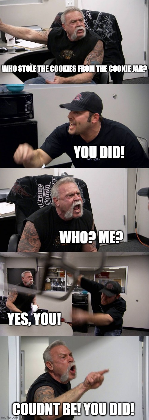 Well you know, I might just have stolen those cookies But they were so good anyway! | WHO STOLE THE COOKIES FROM THE COOKIE JAR? YOU DID! WHO? ME? YES, YOU! COUDNT BE! YOU DID! | image tagged in memes,american chopper argument,cookies,song lyrics | made w/ Imgflip meme maker