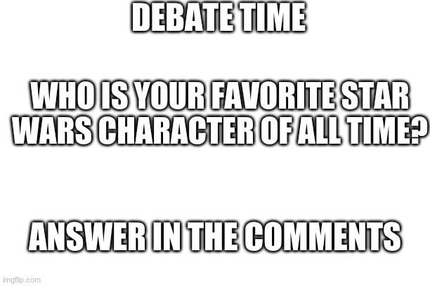 answer this question | DEBATE TIME; WHO IS YOUR FAVORITE STAR WARS CHARACTER OF ALL TIME? ANSWER IN THE COMMENTS | made w/ Imgflip meme maker