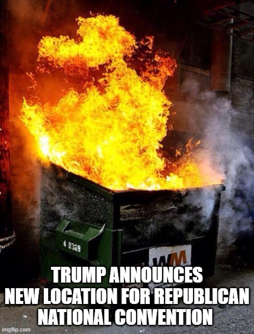 Dumpster Fire | TRUMP ANNOUNCES NEW LOCATION FOR REPUBLICAN NATIONAL CONVENTION | image tagged in dumpster fire | made w/ Imgflip meme maker