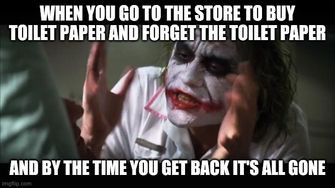 That is definitely me | WHEN YOU GO TO THE STORE TO BUY TOILET PAPER AND FORGET THE TOILET PAPER; AND BY THE TIME YOU GET BACK IT'S ALL GONE | image tagged in memes,and everybody loses their minds | made w/ Imgflip meme maker