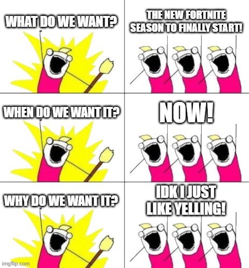 What Do We Want 3 | WHAT DO WE WANT? THE NEW FORTNITE SEASON TO FINALLY START! WHEN DO WE WANT IT? NOW! WHY DO WE WANT IT? IDK I JUST LIKE YELLING! | image tagged in memes,what do we want 3 | made w/ Imgflip meme maker