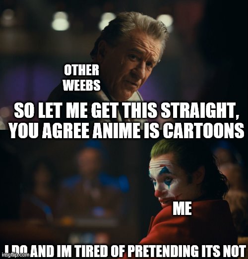 it techenacally is,and animation is hard to say when you cant say anime, let the downvotes come rolling in!! | OTHER WEEBS; SO LET ME GET THIS STRAIGHT, YOU AGREE ANIME IS CARTOONS; ME; I DO AND IM TIRED OF PRETENDING ITS NOT | image tagged in let me get this straight murray | made w/ Imgflip meme maker