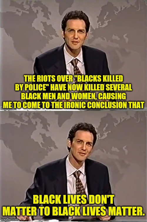 NORM MCDONALD Black Lives Matter Political Meme | THE RIOTS OVER "BLACKS KILLED BY POLICE" HAVE NOW KILLED SEVERAL BLACK MEN AND WOMEN, CAUSING ME TO COME TO THE IRONIC CONCLUSION THAT; BLACK LIVES DON'T MATTER TO BLACK LIVES MATTER. | image tagged in reverse weekend update with norm,black lives matter,terrorist,political meme,irony,riots,ConservativeMemes | made w/ Imgflip meme maker