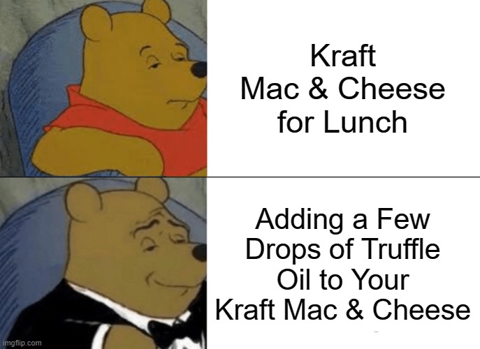 Follow Me for More Quarantine Recipes! | Kraft Mac & Cheese for Lunch; Adding a Few Drops of Truffle Oil to Your Kraft Mac & Cheese | image tagged in memes,tuxedo winnie the pooh,recipe,self quarantine,stay at home | made w/ Imgflip meme maker