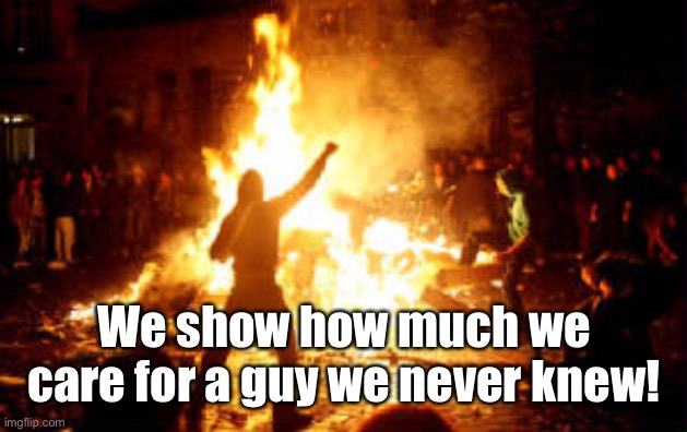 Anarchy Riot | We show how much we care for a guy we never knew! | image tagged in anarchy riot | made w/ Imgflip meme maker