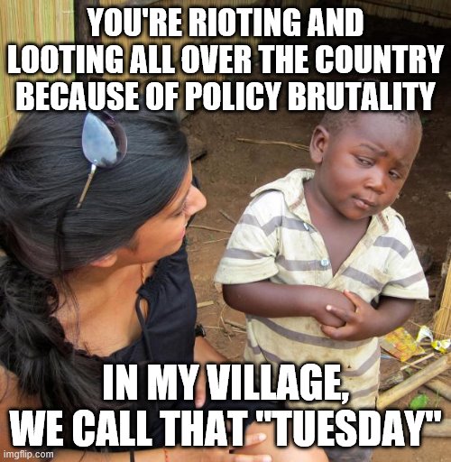 3rd World Sceptical Child | YOU'RE RIOTING AND LOOTING ALL OVER THE COUNTRY BECAUSE OF POLICY BRUTALITY; IN MY VILLAGE, WE CALL THAT "TUESDAY" | image tagged in 3rd world sceptical child | made w/ Imgflip meme maker
