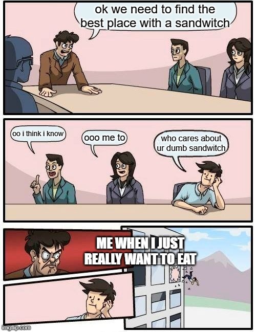 The sandwich | ok we need to find the best place with a sandwitch; oo i think i know; ooo me to; who cares about ur dumb sandwitch; ME WHEN I JUST REALLY WANT TO EAT | image tagged in memes,boardroom meeting suggestion | made w/ Imgflip meme maker