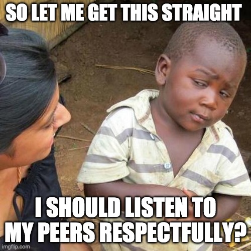 Third World Skeptical Kid | SO LET ME GET THIS STRAIGHT; I SHOULD LISTEN TO MY PEERS RESPECTFULLY? | image tagged in memes,third world skeptical kid | made w/ Imgflip meme maker