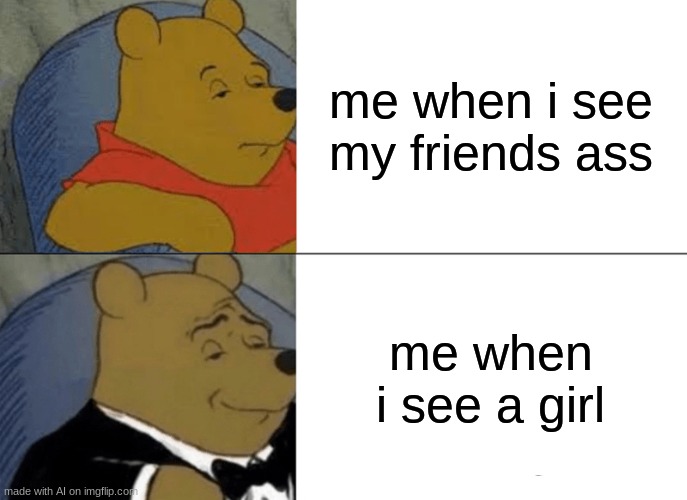 a.i meme number 1, hope you enjoy | me when i see my friends ass; me when i see a girl | image tagged in memes,tuxedo winnie the pooh,comedy | made w/ Imgflip meme maker