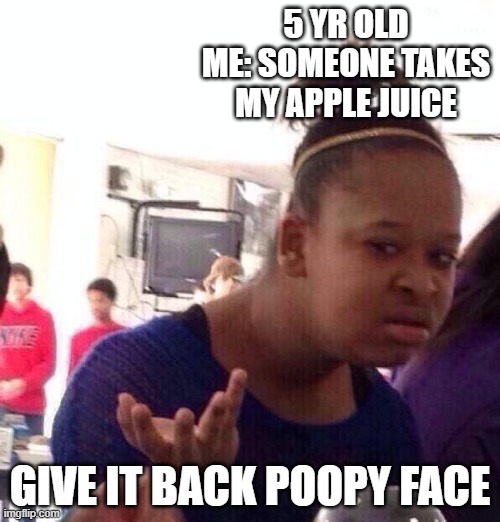 Black Girl Wat Meme | 5 YR OLD ME: SOMEONE TAKES MY APPLE JUICE; GIVE IT BACK POOPY FACE | image tagged in memes,black girl wat | made w/ Imgflip meme maker