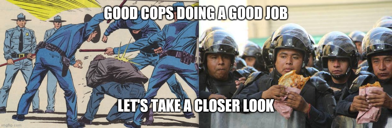 GOOD COPS DOING A GOOD JOB; LET'S TAKE A CLOSER LOOK | image tagged in mexican police on lunch eating quesadillas,police brutality | made w/ Imgflip meme maker