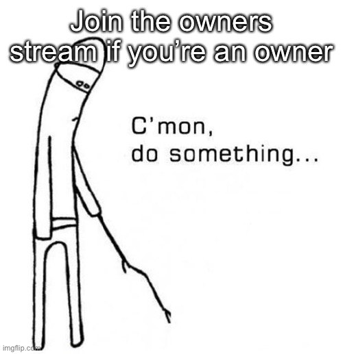 Join the owners stream link in comments | Join the owners stream if you’re an owner | image tagged in cmon do something | made w/ Imgflip meme maker