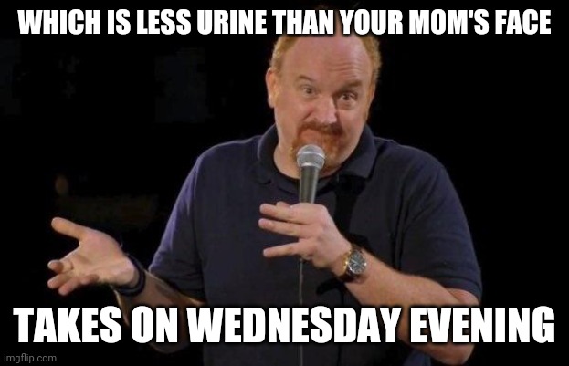 Louis ck but maybe | WHICH IS LESS URINE THAN YOUR MOM'S FACE TAKES ON WEDNESDAY EVENING | image tagged in louis ck but maybe | made w/ Imgflip meme maker